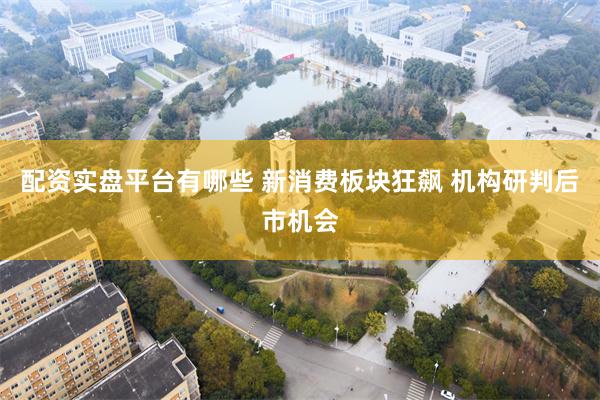 配资实盘平台有哪些 新消费板块狂飙 机构研判后市机会