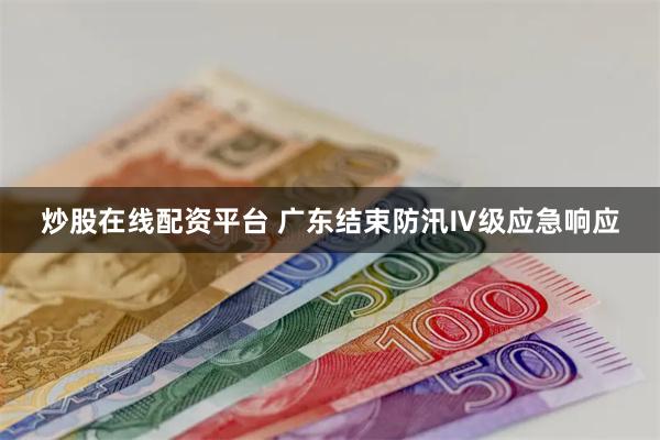炒股在线配资平台 广东结束防汛Ⅳ级应急响应