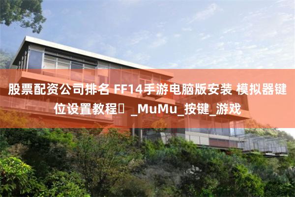 股票配资公司排名 FF14手游电脑版安装 模拟器键位设置教程️_MuMu_按键_游戏