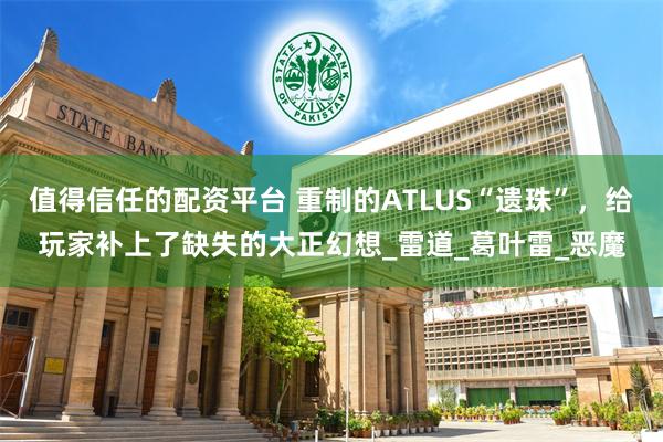 值得信任的配资平台 重制的ATLUS“遗珠”，给玩家补上了缺失的大正幻想_雷道_葛叶雷_恶魔