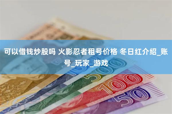 可以借钱炒股吗 火影忍者租号价格 冬日红介绍_账号_玩家_游戏