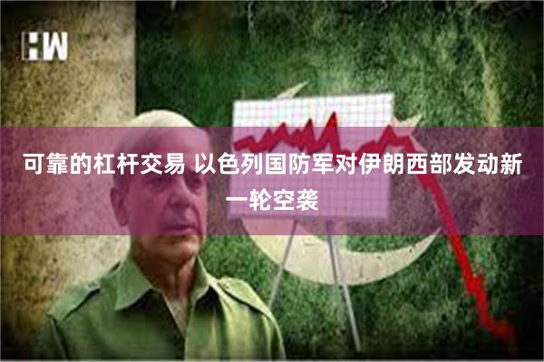 可靠的杠杆交易 以色列国防军对伊朗西部发动新一轮空袭
