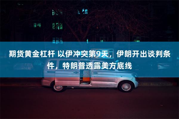 期货黄金杠杆 以伊冲突第9天，伊朗开出谈判条件，特朗普透露美方底线
