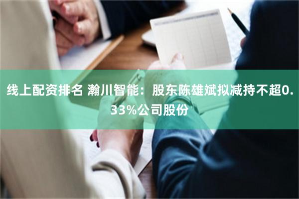 线上配资排名 瀚川智能：股东陈雄斌拟减持不超0.33%公司股份
