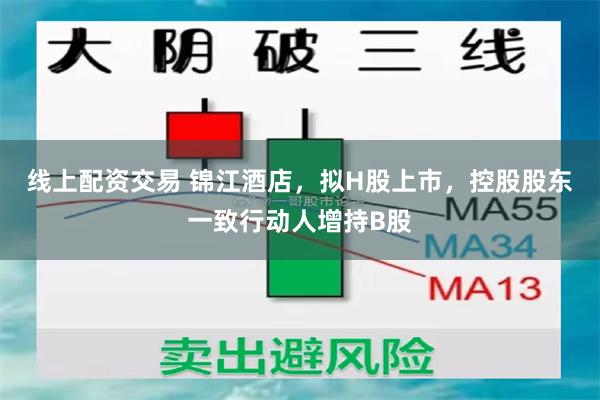 线上配资交易 锦江酒店，拟H股上市，控股股东一致行动人增持B股