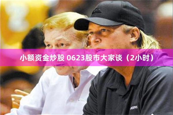 小额资金炒股 0623股市大家谈（2小时）
