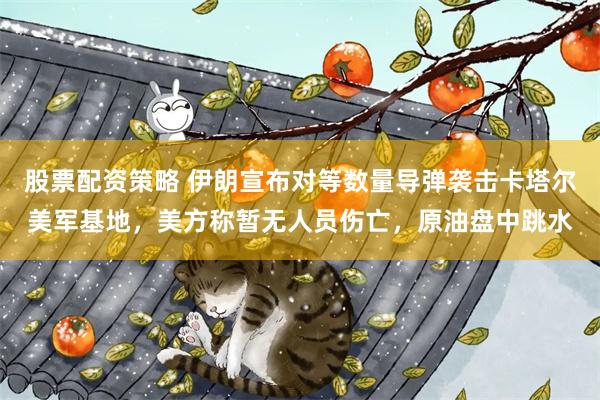 股票配资策略 伊朗宣布对等数量导弹袭击卡塔尔美军基地，美方称暂无人员伤亡，原油盘中跳水
