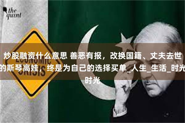 炒股融资什么意思 善恶有报，改换国籍、丈夫去世的斯琴高娃，终是为自己的选择买单_人生_生活_时光