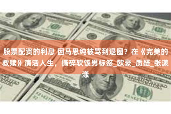 股票配资的利息 因马思纯被骂到退圈？在《完美的救赎》演活人生，撕碎软饭男标签_欧豪_质疑_张漾