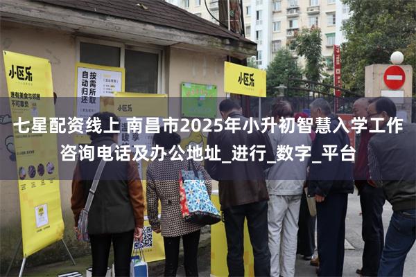 七星配资线上 南昌市2025年小升初智慧入学工作咨询电话及办公地址_进行_数字_平台