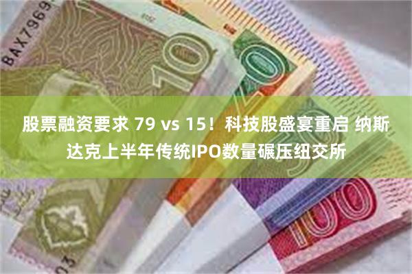 股票融资要求 79 vs 15！科技股盛宴重启 纳斯达克上半年传统IPO数量碾压纽交所
