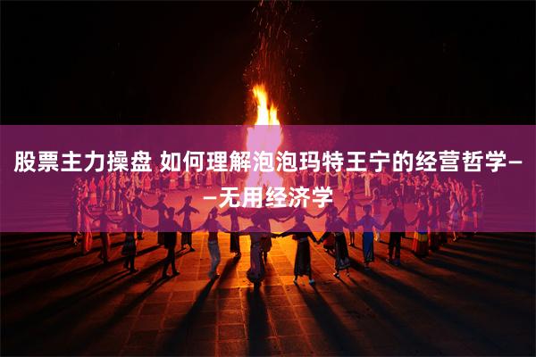 股票主力操盘 如何理解泡泡玛特王宁的经营哲学——无用经济学