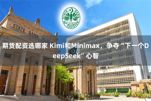 期货配资选哪家 Kimi和Minimax，争夺“下一个DeepSeek”心智