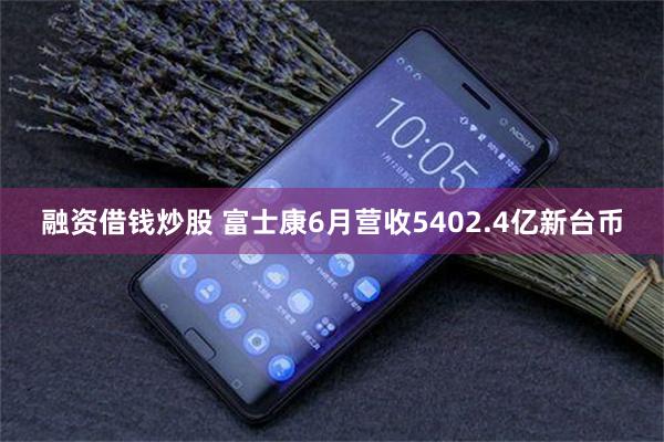 融资借钱炒股 富士康6月营收5402.4亿新台币