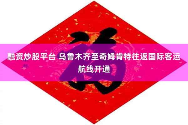 融资炒股平台 乌鲁木齐至奇姆肯特往返国际客运航线开通